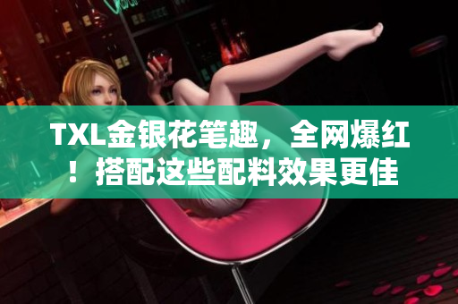 TXL金银花笔趣，全网爆红！搭配这些配料效果更佳