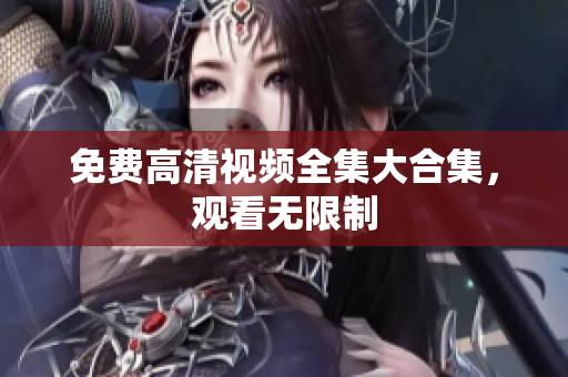 免费高清视频全集大合集，观看无限制