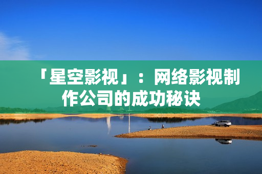 「星空影视」：网络影视制作公司的成功秘诀