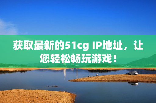 获取最新的51cg IP地址，让您轻松畅玩游戏！
