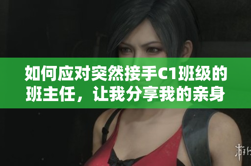 如何应对突然接手C1班级的班主任，让我分享我的亲身经历！