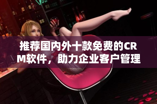 推荐国内外十款免费的CRM软件，助力企业客户管理！