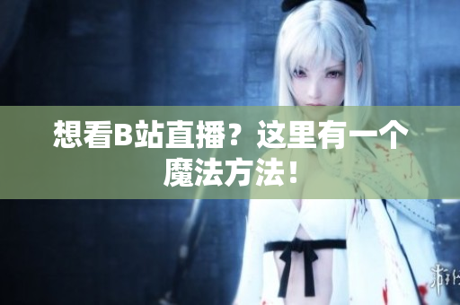 想看B站直播？这里有一个魔法方法！