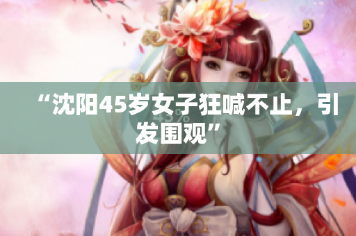 “沈阳45岁女子狂喊不止，引发围观”