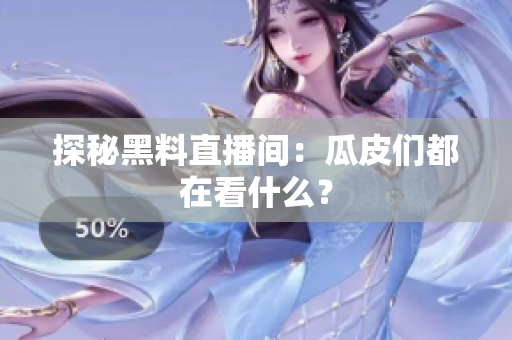 探秘黑料直播间：瓜皮们都在看什么？