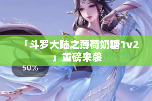 「斗罗大陆之薄荷奶糖1v2」重磅来袭