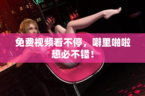 免费视频看不停，噼里啪啦想必不错！