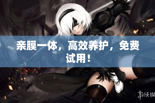 亲膜一体，高效养护，免费试用！
