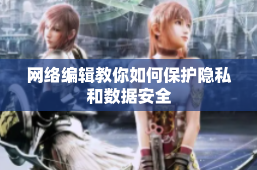 网络编辑教你如何保护隐私和数据安全
