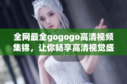 全网最全gogogo高清视频集锦，让你畅享高清视觉盛宴