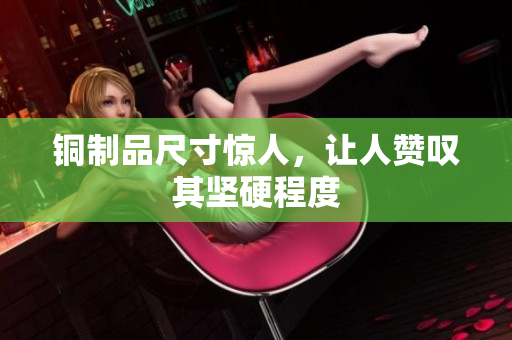 铜制品尺寸惊人，让人赞叹其坚硬程度