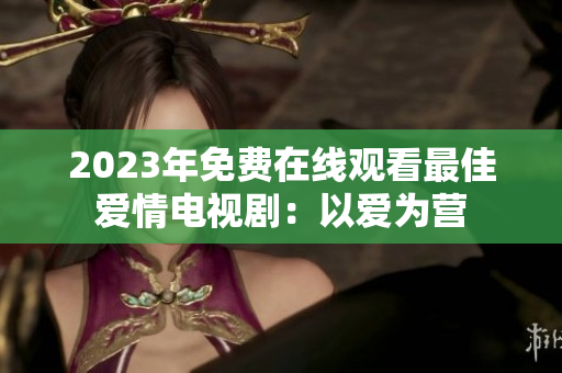 2023年免费在线观看最佳爱情电视剧：以爱为营