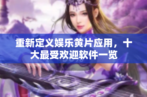 重新定义娱乐黄片应用，十大最受欢迎软件一览