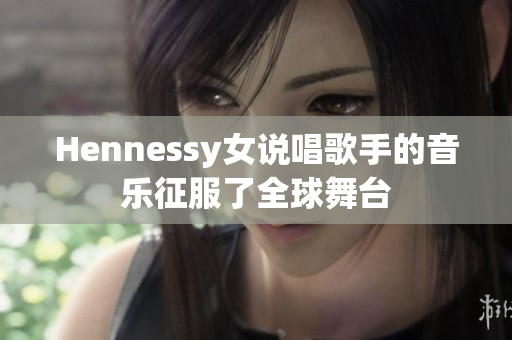 Hennessy女说唱歌手的音乐征服了全球舞台