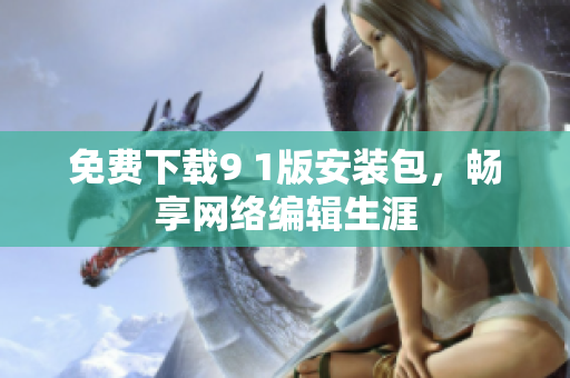 免费下载9 1版安装包，畅享网络编辑生涯