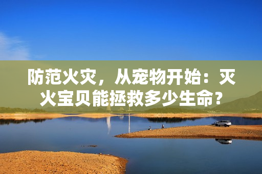 防范火灾，从宠物开始：灭火宝贝能拯救多少生命？