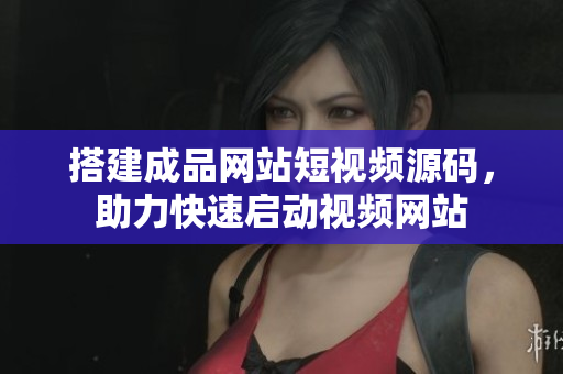 搭建成品网站短视频源码，助力快速启动视频网站