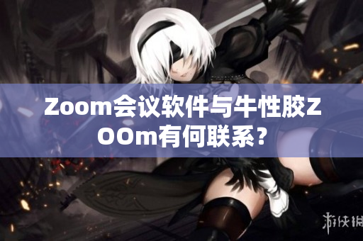 Zoom会议软件与牛性胶ZOOm有何联系？