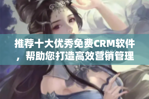 推荐十大优秀免费CRM软件，帮助您打造高效营销管理系统