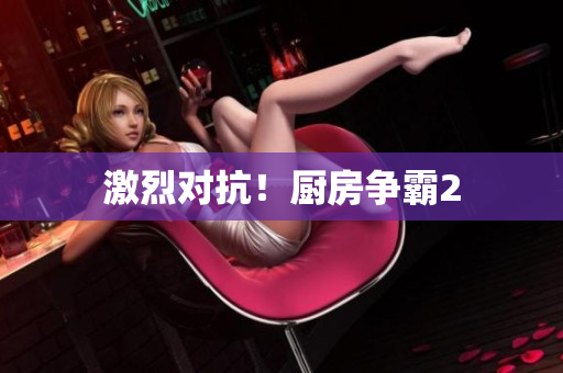 激烈对抗！厨房争霸2