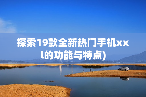探索19款全新热门手机xxl的功能与特点)