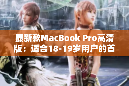 最新款MacBook Pro高清版：适合18-19岁用户的首选