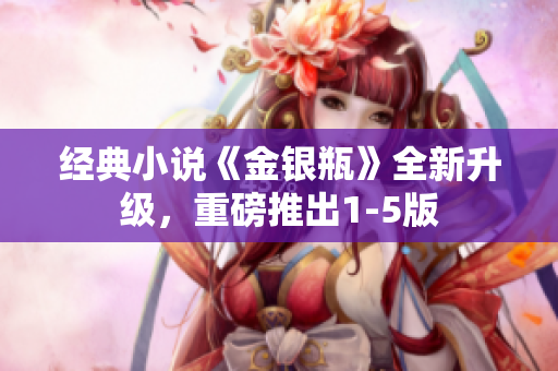 经典小说《金银瓶》全新升级，重磅推出1-5版