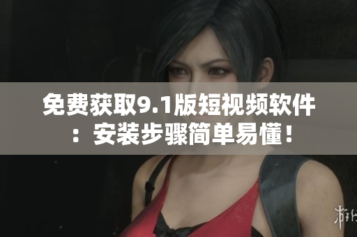 免费获取9.1版短视频软件：安装步骤简单易懂！