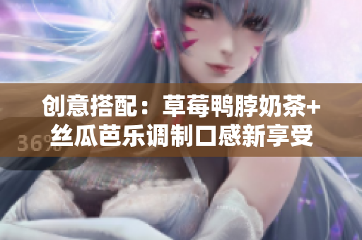 创意搭配：草莓鸭脖奶茶+丝瓜芭乐调制口感新享受