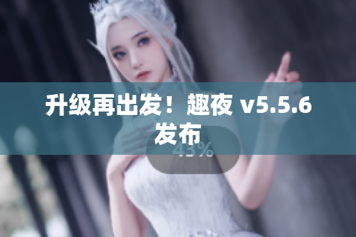 升级再出发！趣夜 v5.5.6发布