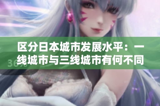 区分日本城市发展水平：一线城市与三线城市有何不同？