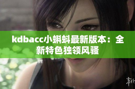 kdbacc小蝌蚪最新版本：全新特色独领风骚