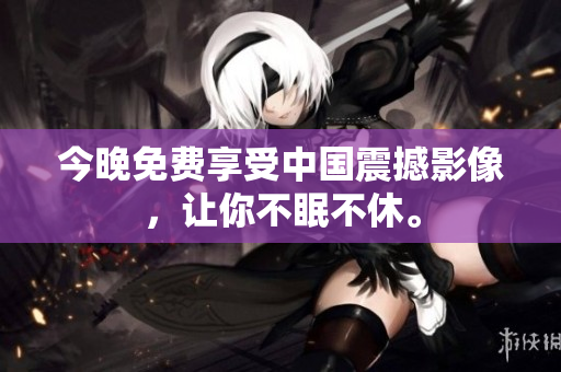 今晚免费享受中国震撼影像，让你不眠不休。