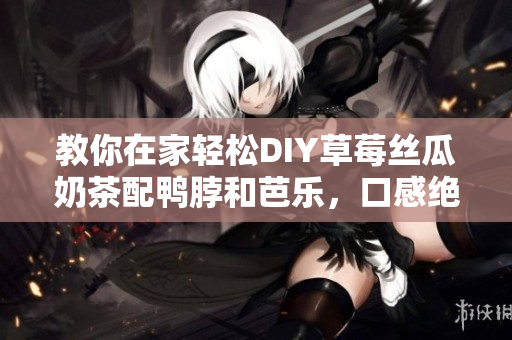 教你在家轻松DIY草莓丝瓜奶茶配鸭脖和芭乐，口感绝佳！