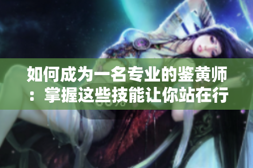 如何成为一名专业的鉴黄师：掌握这些技能让你站在行业领先位置