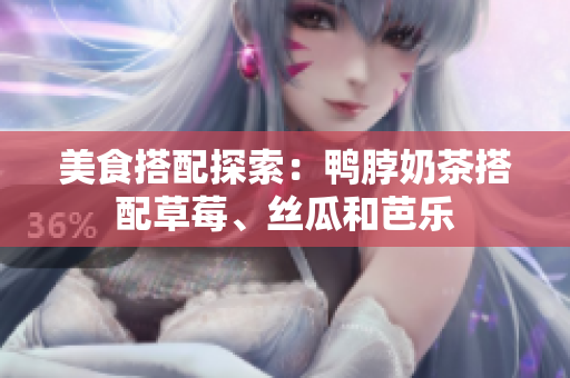 美食搭配探索：鸭脖奶茶搭配草莓、丝瓜和芭乐