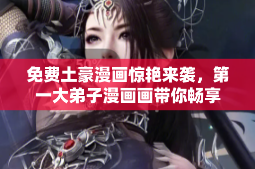免费土豪漫画惊艳来袭，第一大弟子漫画画带你畅享