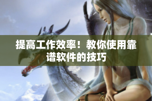 提高工作效率！教你使用靠谱软件的技巧