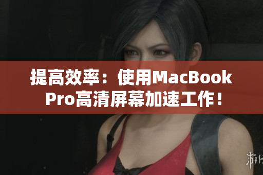提高效率：使用MacBook Pro高清屏幕加速工作！