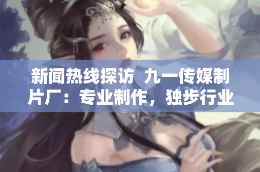 新闻热线探访  九一传媒制片厂：专业制作，独步行业！