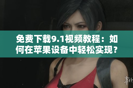 免费下载9.1视频教程：如何在苹果设备中轻松实现？