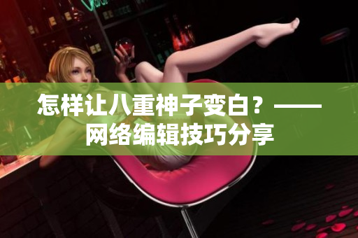 怎样让八重神子变白？——网络编辑技巧分享