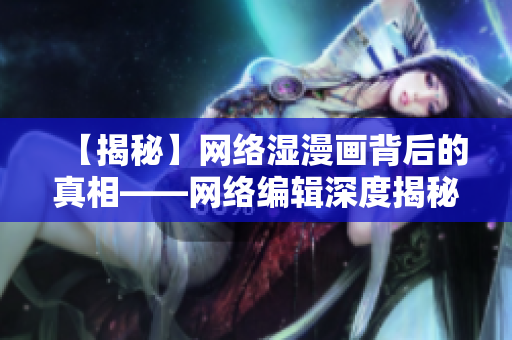 【揭秘】网络湿漫画背后的真相——网络编辑深度揭秘