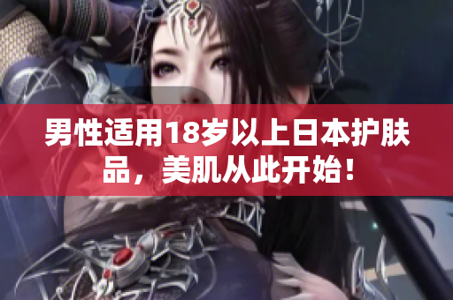 男性适用18岁以上日本护肤品，美肌从此开始！