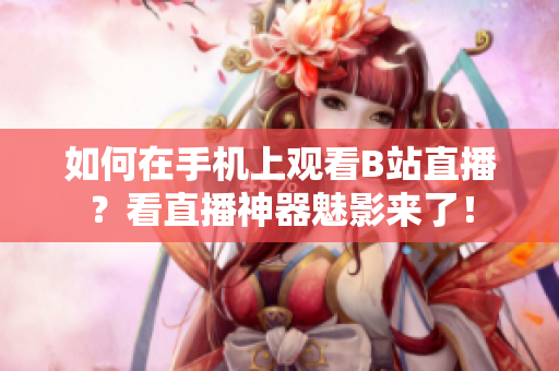 如何在手机上观看B站直播？看直播神器魅影来了！