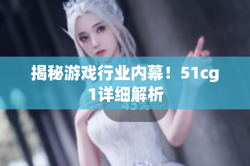 揭秘游戏行业内幕！51cg1详细解析