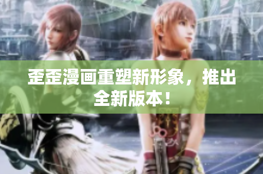 歪歪漫画重塑新形象，推出全新版本！