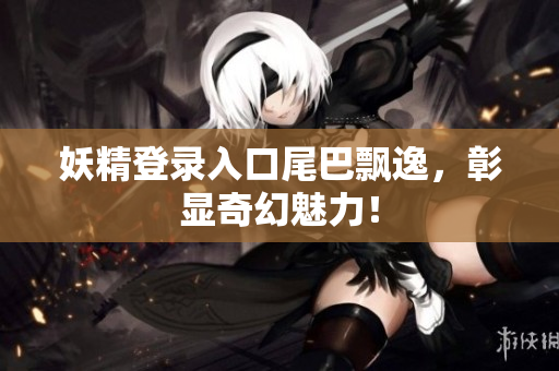 妖精登录入口尾巴飘逸，彰显奇幻魅力！