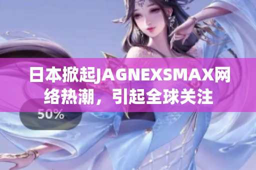 日本掀起JAGNEXSMAX网络热潮，引起全球关注