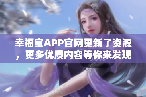 幸福宝APP官网更新了资源，更多优质内容等你来发现！